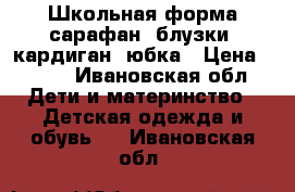 Школьная форма сарафан, блузки, кардиган, юбка › Цена ­ 500 - Ивановская обл. Дети и материнство » Детская одежда и обувь   . Ивановская обл.